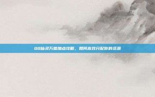 QQ仙灵万兽加点攻略，如何高效分配你的资源