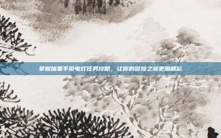 掌握暗黑手游电灯任务攻略，让你的冒险之旅更加精彩