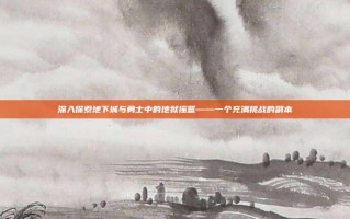 深入探索地下城与勇士中的地狱摇篮——一个充满挑战的副本