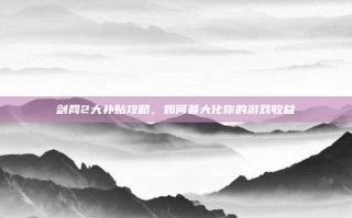 剑网2大补贴攻略，如何最大化你的游戏收益