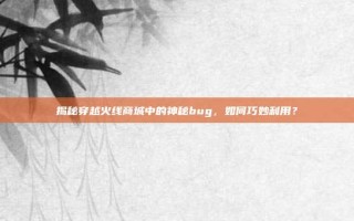 揭秘穿越火线商城中的神秘bug，如何巧妙利用？