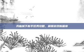 兵临城下新手任务攻略，解锁游戏新篇章