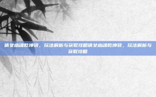 倩女幽魂乾坤袋，玩法解析与获取攻略倩女幽魂乾坤袋，玩法解析与获取攻略