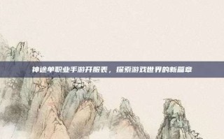 神途单职业手游开服表，探索游戏世界的新篇章