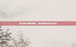 梦幻孩子知识教导，游戏攻略与技巧分享