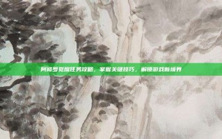 阿修罗觉醒任务攻略，掌握关键技巧，解锁游戏新境界