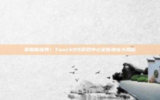 掌握新境界！Touch99游戏中心全新地址大揭秘