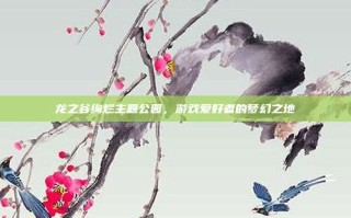 龙之谷绚烂主题公园，游戏爱好者的梦幻之地