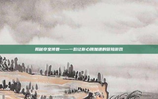 揭秘夺宝传世——一款让你心跳加速的冒险游戏