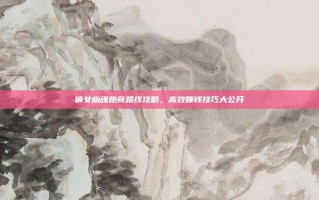倩女幽魂跑商路线攻略，高效赚钱技巧大公开