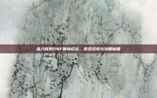 深入探索DNF猴岛论坛，游戏资讯与攻略秘籍
