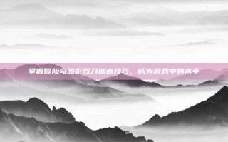 掌握冒险岛暗影双刀加点技巧，成为游戏中的高手
