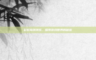 彩虹岛琪琪乐，探索游戏世界的秘密