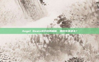 Angel Beats游戏结局解析，如何完美通关？
