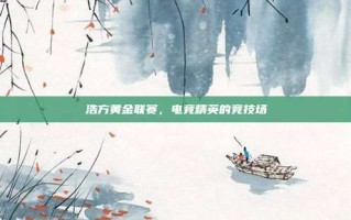 浩方黄金联赛，电竞精英的竞技场