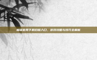 榴莲官网下载旧版入口，游戏攻略与技巧全解析