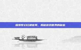 探索梦幻红楼官网，揭秘游戏世界的秘密