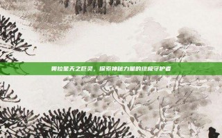 奥拉星天之巨灵，探索神秘力量的终极守护者