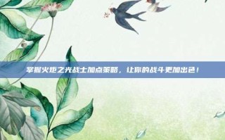掌握火炬之光战士加点策略，让你的战斗更加出色！