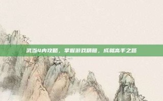 武当4内攻略，掌握游戏精髓，成就高手之路