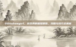 2011showgirl，游戏界的璀璨明珠，攻略与技巧全解析