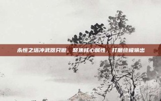 永恒之塔冲武器只做，聚焦核心属性，打磨终极输出