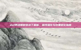 dnf男法师时装补丁解析，属性强化与效果优化指南