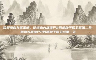 荒野镖客与坚果墙，记植物大战僵尸2西部种子保卫战第二天-植物大战僵尸2西部种子保卫战第二天