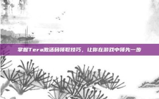 掌握Tera激活码领取技巧，让你在游戏中领先一步