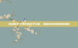 外科医生手术中的双手之谜，揭秘游戏内的独特机制