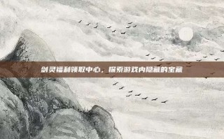 剑灵福利领取中心，探索游戏内隐藏的宝藏