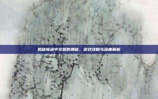 揭秘奇点中文版的奥秘，游戏攻略与深度解析