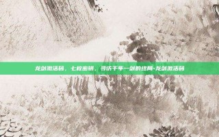 龙剑激活码，七枚密钥，寻访千年一剑的终局-龙剑激活码