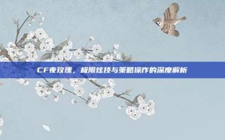 CF夜玫瑰，极限炫技与策略操作的深度解析