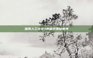 探索人工少女3的服装素材世界