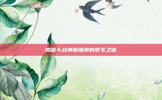 揭秘斗战神银角狰的鬃毛之谜
