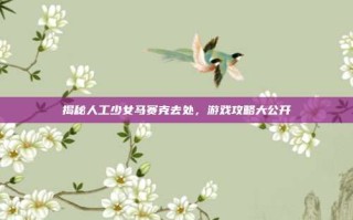 揭秘人工少女马赛克去处，游戏攻略大公开