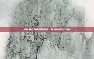 揭秘时空裂痕配置要求，打造完美游戏体验