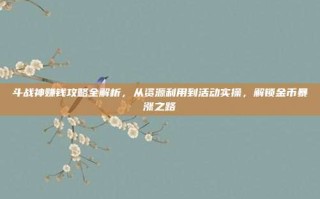 斗战神赚钱攻略全解析，从资源利用到活动实操，解锁金币暴涨之路