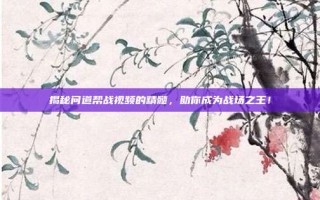 揭秘问道帮战视频的精髓，助你成为战场之王！
