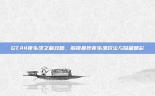 GTA4夜生活之曲攻略，解锁最佳夜生活玩法与隐藏精彩