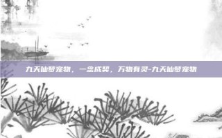 九天仙梦宠物，一念成契，万物有灵-九天仙梦宠物