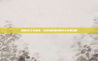 揭秘QQ飞车皇族，游戏内的独特优势与实用攻略