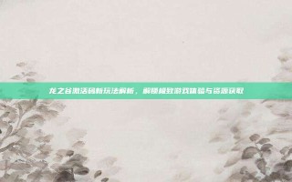 龙之谷激活码新玩法解析，解锁极致游戏体验与资源获取