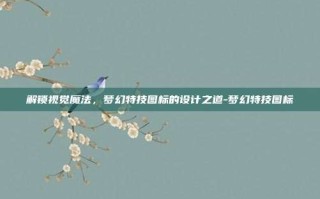 解锁视觉魔法，梦幻特技图标的设计之道-梦幻特技图标