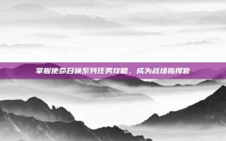 掌握使命召唤系列任务攻略，成为战场指挥官