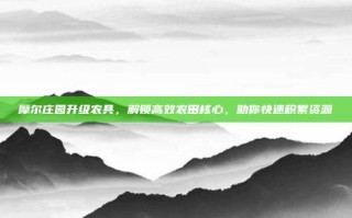 摩尔庄园升级农具，解锁高效农田核心，助你快速积累资源