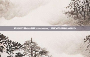 揭秘游戏圈中的粉圈AIRDROP，如何成为粉丝的心头好？
