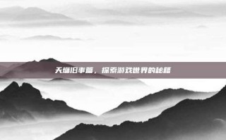 天墉旧事篇，探索游戏世界的秘籍