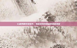 七雄争霸夺宝奇兵，揭秘游戏内隐藏的宝藏地图